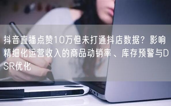 抖音直播点赞10万但未打通抖店数据?影响精细化运营收入的商品动销率、库存预警与D