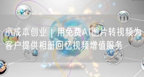 小成本创业|用免费AI图片转视频为客户提供相册回忆视频增值服务