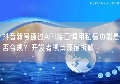 抖音新号通过API接口调用私信功能是否合规?开发者视角深度拆解