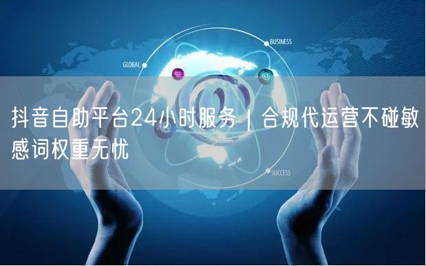抖音自助平台24小时服务|合规代运营不碰敏感词权重无忧