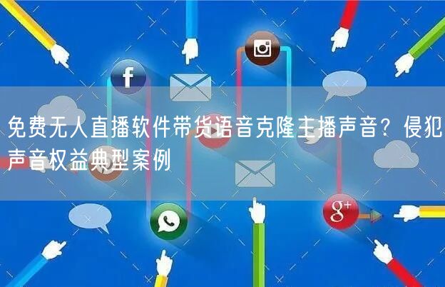 免费无人直播软件带货语音克隆主播声音?侵犯声音权益典型案例