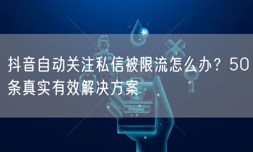 抖音自动关注私信被限流怎么办?50条真实有效解决方案