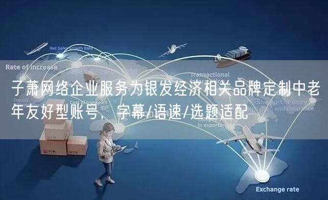 子萧网络企业服务为银发经济相关品牌定制中老年友好型账号,字幕/语速/选题适配