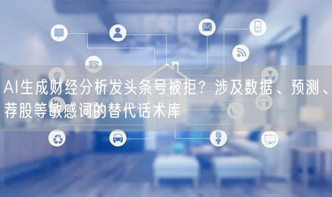 AI生成财经分析发头条号被拒?涉及数据、预测、荐股等敏感词的替代话术库