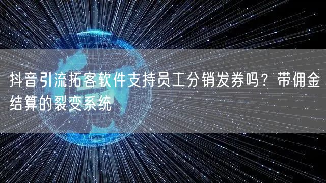 抖音引流拓客软件支持员工分销发券吗?带佣金结算的裂变系统