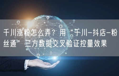 千川涨粉怎么弄?用“千川-抖店-粉丝通”三方数据交叉验证控量效果