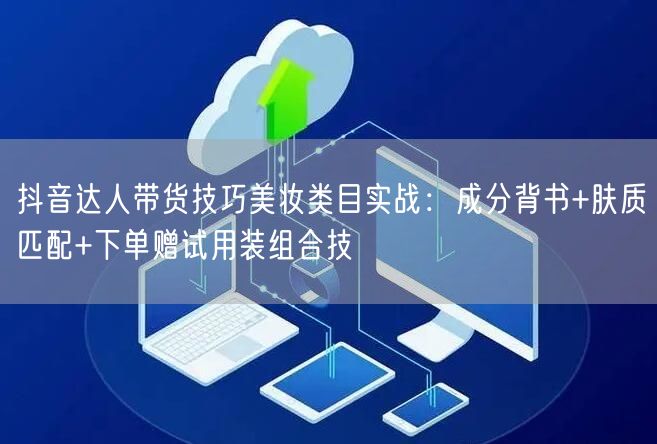 抖音达人带货技巧美妆类目实战:成分背书+肤质匹配+下单赠试用装组合技