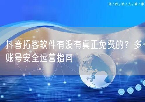 抖音拓客软件有没有真正免费的?多账号安全运营指南