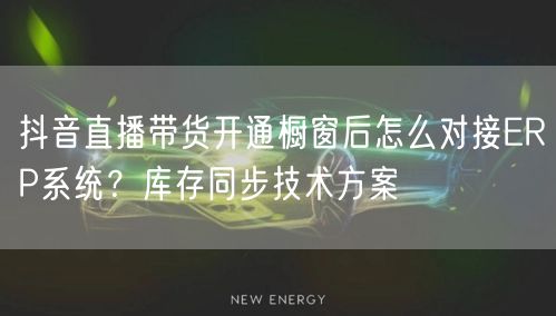 抖音直播带货开通橱窗后怎么对接ERP系统？库存同步技术方案