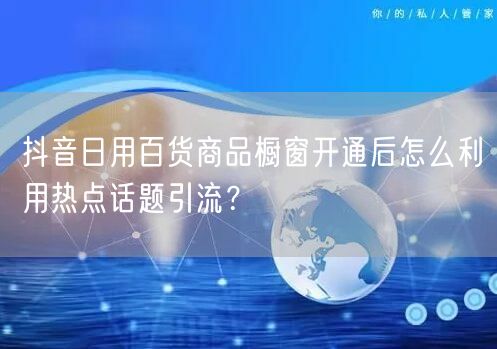 抖音日用百货商品橱窗开通后怎么利用热点话题引流？