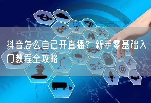 抖音怎么自己开直播？新手零基础入门教程全攻略