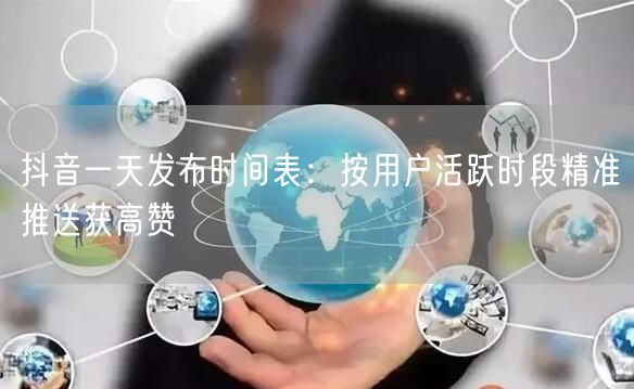 抖音一天发布时间表：按用户活跃时段精准推送获高赞