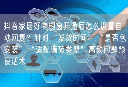 抖音家居好物橱窗开通后怎么设置自动回复?针对“发货时间”“是否包安装”“适配墙砖