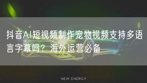 抖音AI短视频制作宠物视频支持多语言字幕吗?海外运营必备