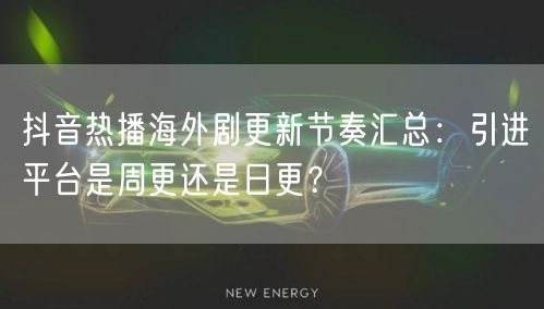 抖音热播海外剧更新节奏汇总:引进平台是周更还是日更?
