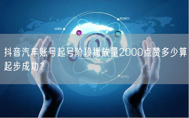 抖音汽车账号起号阶段播放量2000点赞多少算起步成功?