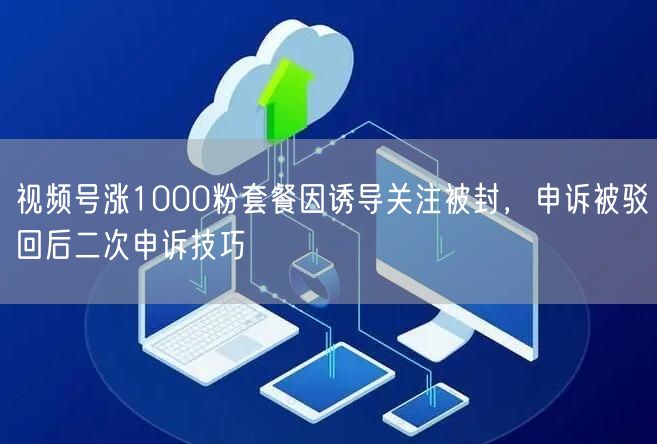 视频号涨1000粉套餐因诱导关注被封,申诉被驳回后二次申诉技巧