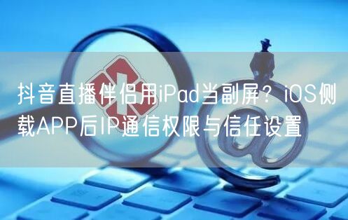 抖音直播伴侣用iPad当副屏?iOS侧载APP后IP通信权限与信任设置
