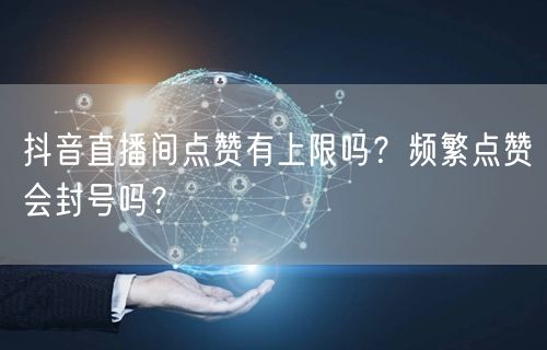 抖音直播间点赞有上限吗?频繁点赞会封号吗?