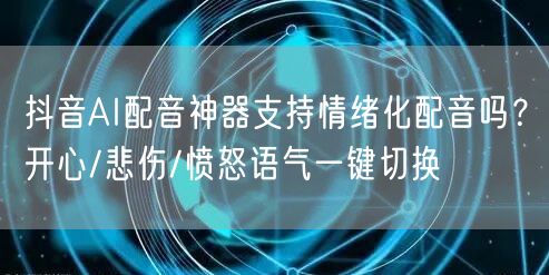 抖音AI配音神器支持情绪化配音吗?开心/悲伤/愤怒语气一键切换