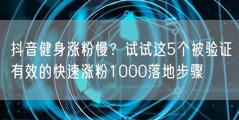 抖音健身涨粉慢?试试这5个被验证有效的快速涨粉1000落地步骤