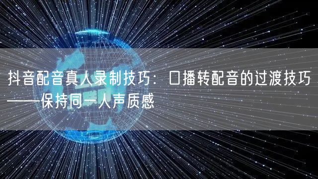 抖音配音真人录制技巧:口播转配音的过渡技巧——保持同一人声质感