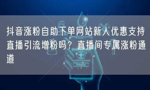 抖音涨粉自助下单网站新人优惠支持直播引流增粉吗?直播间专属涨粉通道