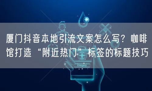 厦门抖音本地引流文案怎么写?咖啡馆打造“附近热门”标签的标题技巧