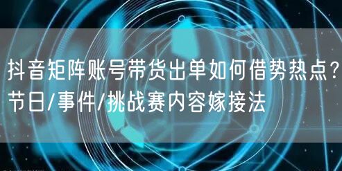抖音矩阵账号带货出单如何借势热点?节日/事件/挑战赛内容嫁接法