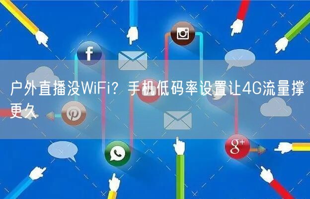 户外直播没WiFi?手机低码率设置让4G流量撑更久