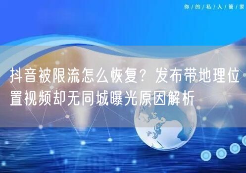 抖音被限流怎么恢复?发布带地理位置视频却无同城曝光原因解析