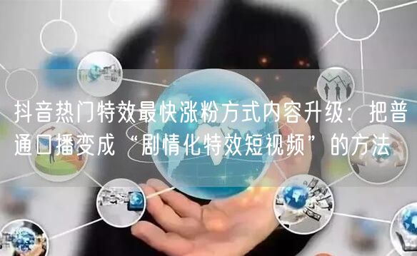 抖音热门特效最快涨粉方式内容升级:把普通口播变成“剧情化特效短视频”的方法