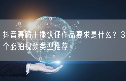 抖音舞蹈主播认证作品要求是什么?3个必拍视频类型推荐
