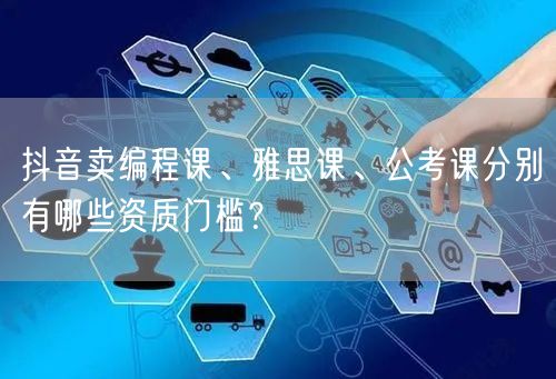 抖音卖编程课、雅思课、公考课分别有哪些资质门槛?