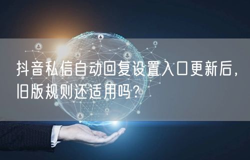 抖音私信自动回复设置入口更新后,旧版规则还适用吗?