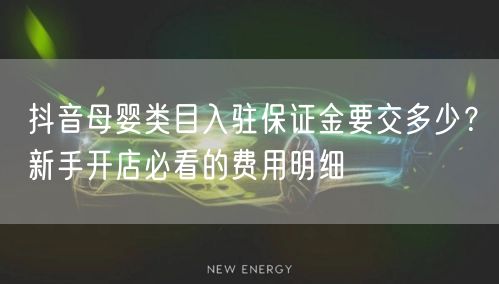 抖音母婴类目入驻保证金要交多少?新手开店必看的费用明细