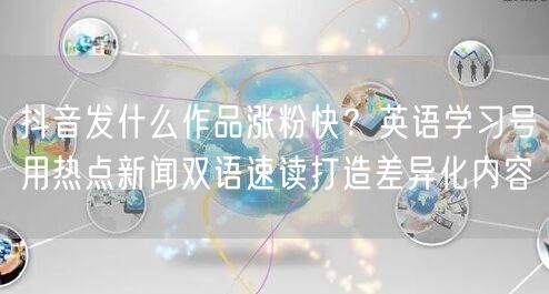 抖音发什么作品涨粉快?英语学习号用热点新闻双语速读打造差异化内容