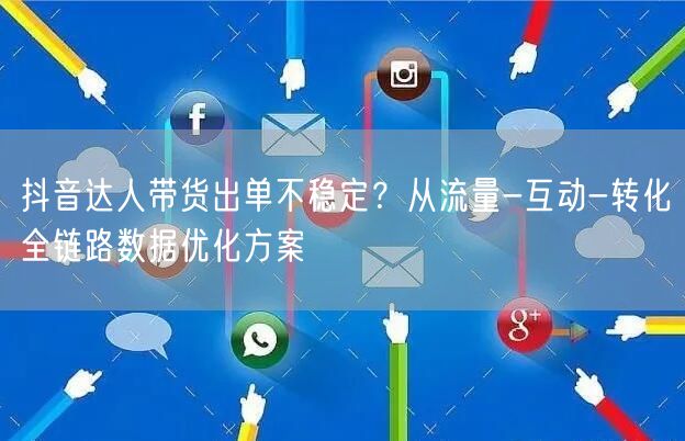 抖音达人带货出单不稳定?从流量-互动-转化全链路数据优化方案