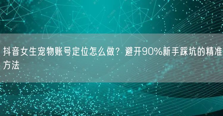 抖音女生宠物账号定位怎么做?避开90%新手踩坑的精准方法