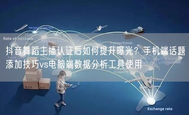 抖音舞蹈主播认证后如何提升曝光?手机端话题添加技巧vs电脑端数据分析工具使用