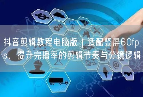 抖音剪辑教程电脑版|适配竖屏60fps,提升完播率的剪辑节奏与分镜逻辑