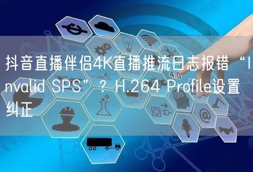 抖音直播伴侣4K直播推流日志报错“Invalid SPS”?H.264 Prof