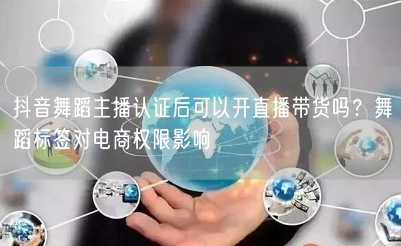 抖音舞蹈主播认证后可以开直播带货吗?舞蹈标签对电商权限影响