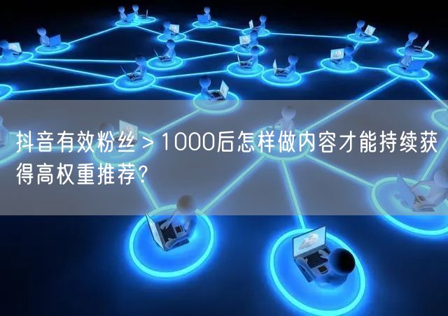 抖音有效粉丝>1000后怎样做内容才能持续获得高权重推荐?