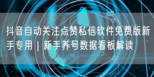 抖音自动关注点赞私信软件免费版新手专用|新手养号数据看板解读