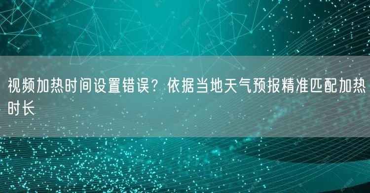 视频加热时间设置错误？依据当地天气预报精准匹配加热时长