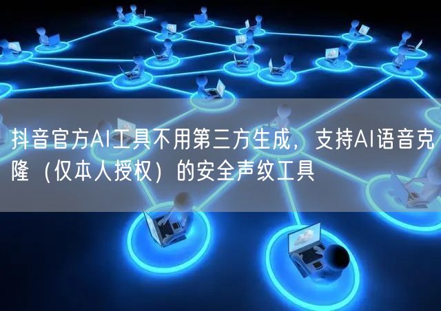 抖音官方AI工具不用第三方生成，支持AI语音克隆（仅本人授权）的安全声纹工具