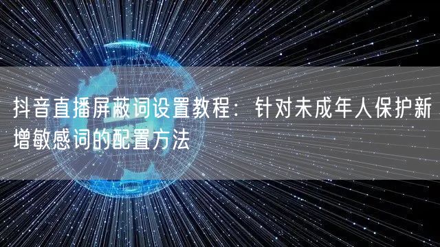 抖音直播屏蔽词设置教程:针对未成年人保护新增敏感词的配置方法