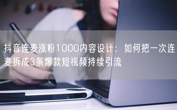 抖音连麦涨粉1000内容设计:如何把一次连麦拆成3条爆款短视频持续引流