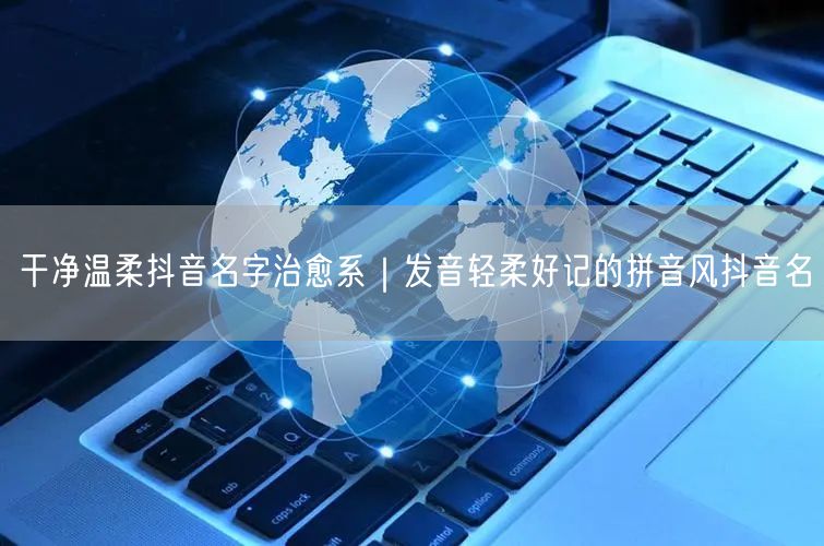 干净温柔抖音名字治愈系|发音轻柔好记的拼音风抖音名